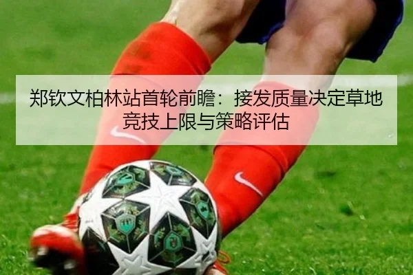 郑钦文柏林站首轮前瞻：接发质量决定草地竞技上限与策略评估（wepoker）